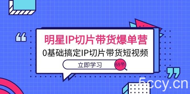 （10732期）明星IP切片带货爆单营，0基础搞定IP切片带货短视频（69节课）-我创创业-副业网-网络创业-资源分享-网课资源-学习教程-学知识-自媒体-抖音-视频号-小红书-网络项目,赚钱软件,副业,兼职,学生赚,挂机赚-我创创业-副业网-5ccy.cn