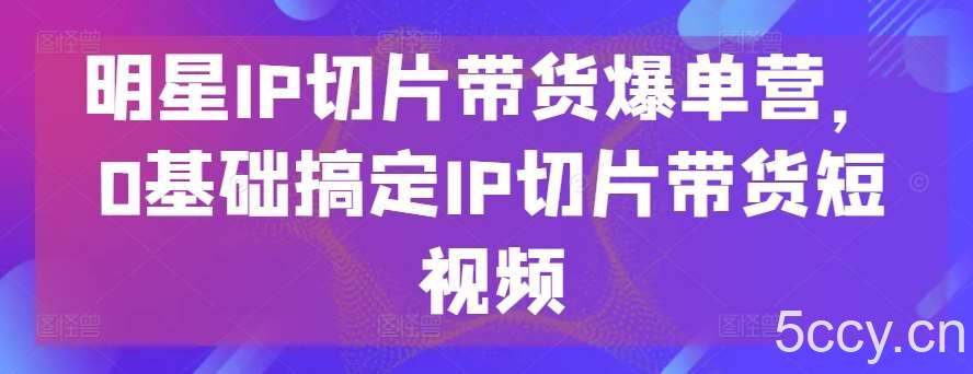 明星IP切片带货爆单营，0基础搞定IP切片带货短视频-我创创业-副业网-网络创业-资源分享-网课资源-学习教程-学知识-自媒体-抖音-视频号-小红书-网络项目,赚钱软件,副业,兼职,学生赚,挂机赚-我创创业-副业网-5ccy.cn