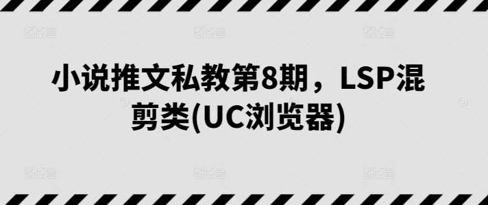 小说推文私教第8期，LSP混剪类(UC浏览器)-我创创业-副业网-网络创业-资源分享-网课资源-学习教程-学知识-自媒体-抖音-视频号-小红书-网络项目,赚钱软件,副业,兼职,学生赚,挂机赚-我创创业-副业网-5ccy.cn
