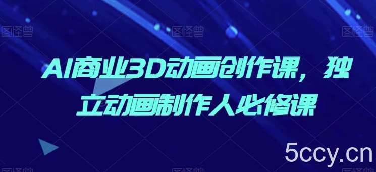 AI商业3D动画创作课，独立动画制作人必修课-我创创业-副业网-网络创业-资源分享-网课资源-学习教程-学知识-自媒体-抖音-视频号-小红书-网络项目,赚钱软件,副业,兼职,学生赚,挂机赚-我创创业-副业网-5ccy.cn