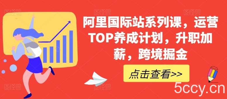 阿里国际站系列课，运营TOP养成计划，升职加薪，跨境掘金-我创创业-副业网-网络创业-资源分享-网课资源-学习教程-学知识-自媒体-抖音-视频号-小红书-网络项目,赚钱软件,副业,兼职,学生赚,挂机赚-我创创业-副业网-5ccy.cn