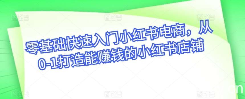 零基础快速入门小红书电商，从0-1打造能赚钱的小红书店铺-我创创业-副业网-网络创业-资源分享-网课资源-学习教程-学知识-自媒体-抖音-视频号-小红书-网络项目,赚钱软件,副业,兼职,学生赚,挂机赚-我创创业-副业网-5ccy.cn
