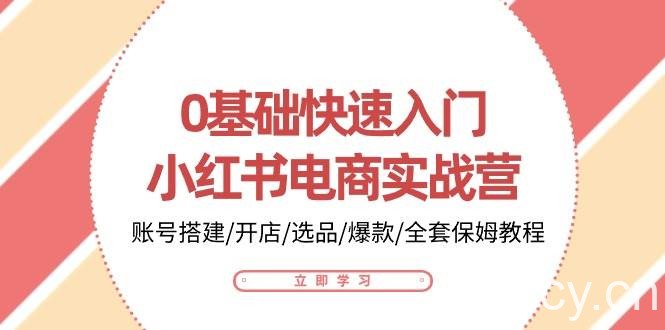 （10757期）0基础快速入门-小红书电商实战营：账号搭建/开店/选品/爆款/全套保姆教程-我创创业-副业网-网络创业-资源分享-网课资源-学习教程-学知识-自媒体-抖音-视频号-小红书-网络项目,赚钱软件,副业,兼职,学生赚,挂机赚-我创创业-副业网-5ccy.cn