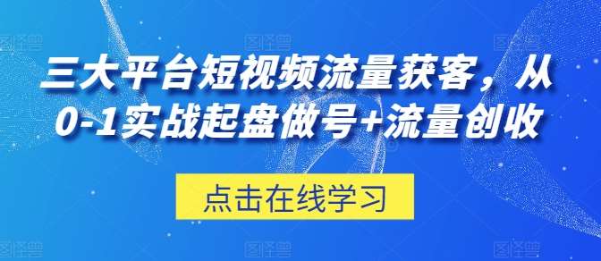 三大平台短视频流量获客，从0-1实战起盘做号+流量创收-我创创业-副业网-网络创业-资源分享-网课资源-学习教程-学知识-自媒体-抖音-视频号-小红书-网络项目,赚钱软件,副业,兼职,学生赚,挂机赚-我创创业-副业网-5ccy.cn