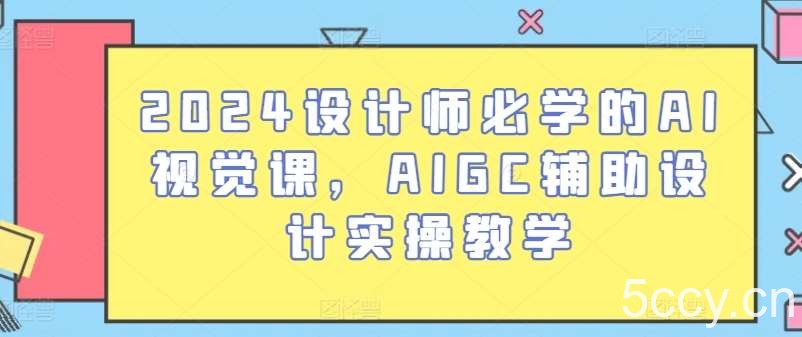 2024设计师必学的AI视觉课，AIGC辅助设计实操教学-我创创业-副业网-网络创业-资源分享-网课资源-学习教程-学知识-自媒体-抖音-视频号-小红书-网络项目,赚钱软件,副业,兼职,学生赚,挂机赚-我创创业-副业网-5ccy.cn