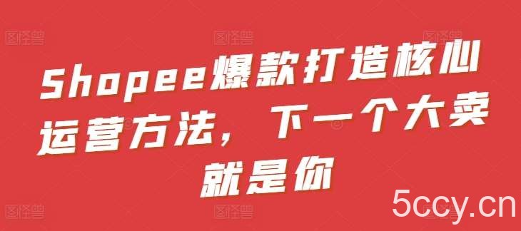 Shopee爆款打造核心运营方法，下一个大卖就是你-我创创业-副业网-网络创业-资源分享-网课资源-学习教程-学知识-自媒体-抖音-视频号-小红书-网络项目,赚钱软件,副业,兼职,学生赚,挂机赚-我创创业-副业网-5ccy.cn