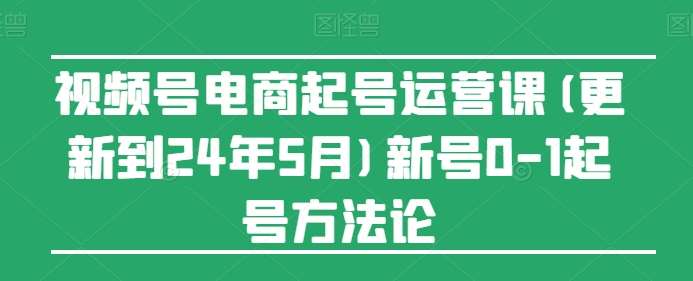 视频号电商起号运营课(更新到24年5月)新号0-1起号方法论-我创创业-副业网-网络创业-资源分享-网课资源-学习教程-学知识-自媒体-抖音-视频号-小红书-网络项目,赚钱软件,副业,兼职,学生赚,挂机赚-我创创业-副业网-5ccy.cn