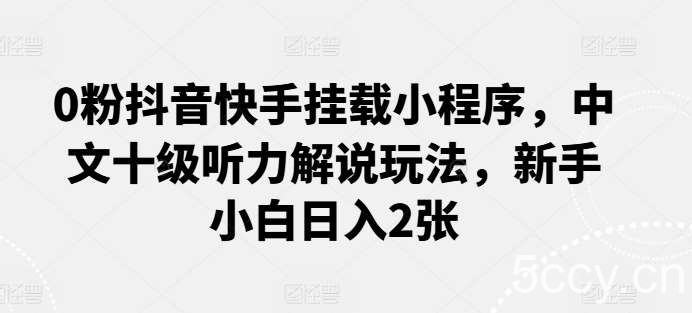 0粉抖音快手挂载小程序，中文十级听力解说玩法，新手小白日入2张-我创创业-副业网-网络创业-资源分享-网课资源-学习教程-学知识-自媒体-抖音-视频号-小红书-网络项目,赚钱软件,副业,兼职,学生赚,挂机赚-我创创业-副业网-5ccy.cn