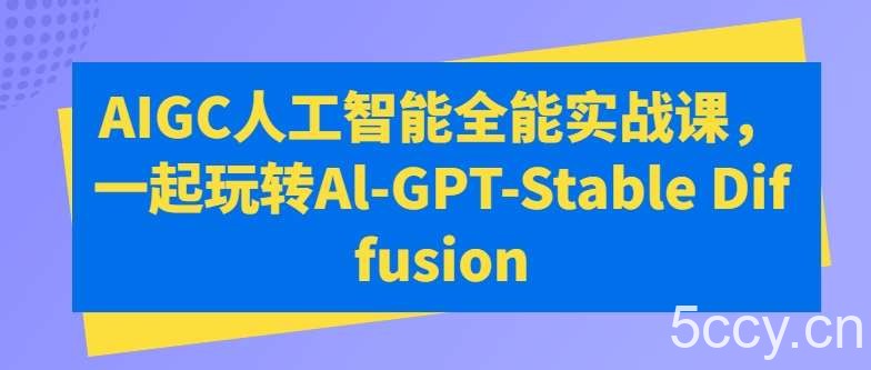 AIGC人工智能全能实战课，一起玩转Al-GPT-Stable Diffusion-我创创业-副业网-网络创业-资源分享-网课资源-学习教程-学知识-自媒体-抖音-视频号-小红书-网络项目,赚钱软件,副业,兼职,学生赚,挂机赚-我创创业-副业网-5ccy.cn
