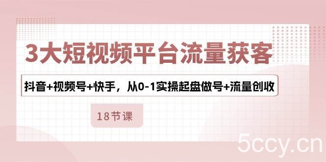 3大短视频平台流量获客，抖音+视频号+快手，从0-1实操起盘做号+流量创收-我创创业-副业网-网络创业-资源分享-网课资源-学习教程-学知识-自媒体-抖音-视频号-小红书-网络项目,赚钱软件,副业,兼职,学生赚,挂机赚-我创创业-副业网-5ccy.cn