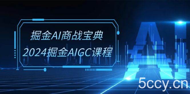 掘金AI商战宝典系统班：2024掘金AIGC课程（30节视频课）-我创创业-副业网-网络创业-资源分享-网课资源-学习教程-学知识-自媒体-抖音-视频号-小红书-网络项目,赚钱软件,副业,兼职,学生赚,挂机赚-我创创业-副业网-5ccy.cn