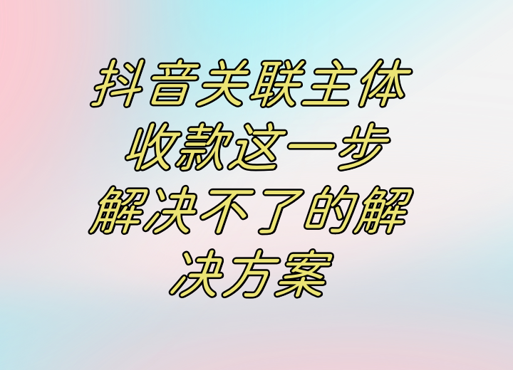 碰到抖音关联主体 收款这一步解决不了的解决方案