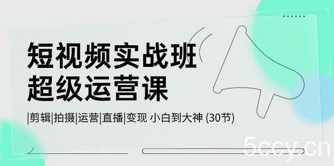 （10836期）短视频实战班-超级运营课，|剪辑|拍摄|运营|直播|变现 小白到大神 (30节)-我创创业-副业网-网络创业-资源分享-网课资源-学习教程-学知识-自媒体-抖音-视频号-小红书-网络项目,赚钱软件,副业,兼职,学生赚,挂机赚-我创创业-副业网-5ccy.cn