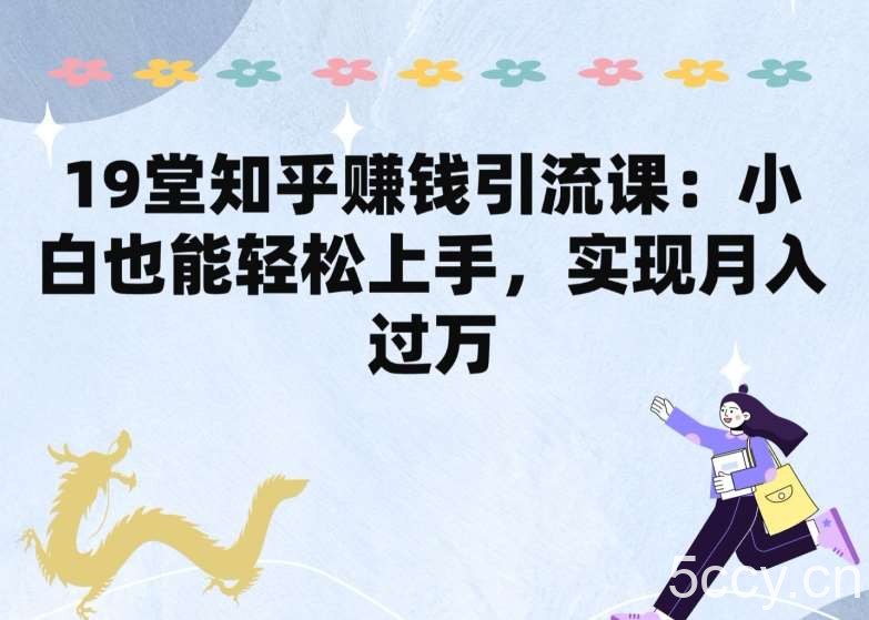 19堂知乎赚钱引流课：小白也能轻松上手，实现月入过W-我创创业-副业网-网络创业-资源分享-网课资源-学习教程-学知识-自媒体-抖音-视频号-小红书-网络项目,赚钱软件,副业,兼职,学生赚,挂机赚-我创创业-副业网-5ccy.cn