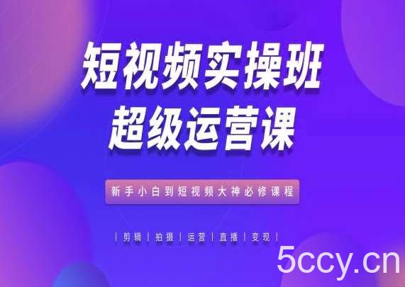 短视频实操班超级运营课，新手小白到短视频大神必修课程-我创创业-副业网-网络创业-资源分享-网课资源-学习教程-学知识-自媒体-抖音-视频号-小红书-网络项目,赚钱软件,副业,兼职,学生赚,挂机赚-我创创业-副业网-5ccy.cn