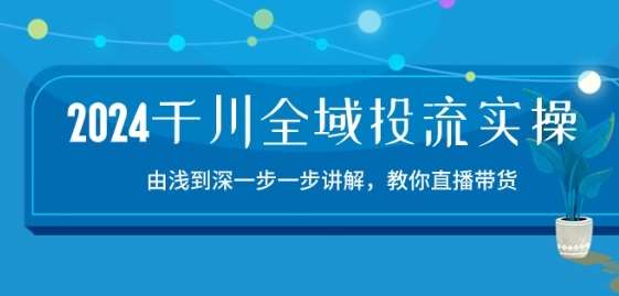 2024千川全域投流精品实操：由谈到深一步一步讲解，教你直播带货-15节-我创创业-副业网-网络创业-资源分享-网课资源-学习教程-学知识-自媒体-抖音-视频号-小红书-网络项目,赚钱软件,副业,兼职,学生赚,挂机赚-我创创业-副业网-5ccy.cn