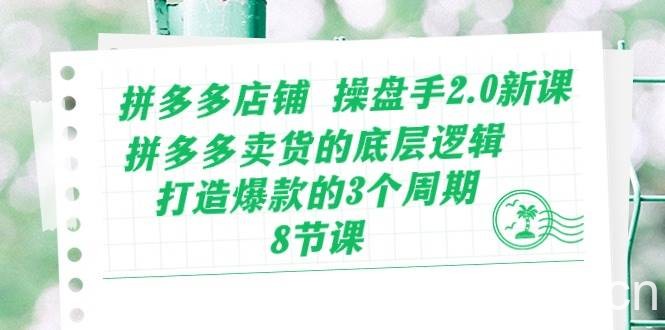（10859期）拼多多店铺 操盘手2.0新课，拼多多卖货的底层逻辑，打造爆款的3个周期-8节-我创创业-副业网-网络创业-资源分享-网课资源-学习教程-学知识-自媒体-抖音-视频号-小红书-网络项目,赚钱软件,副业,兼职,学生赚,挂机赚-我创创业-副业网-5ccy.cn