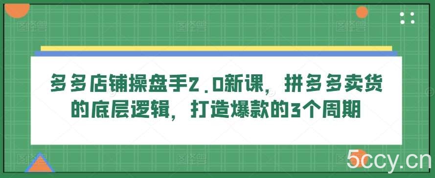 多多店铺操盘手2.0新课，拼多多卖货的底层逻辑，打造爆款的3个周期-我创创业-副业网-网络创业-资源分享-网课资源-学习教程-学知识-自媒体-抖音-视频号-小红书-网络项目,赚钱软件,副业,兼职,学生赚,挂机赚-我创创业-副业网-5ccy.cn