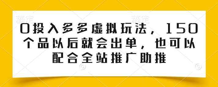 0投入多多虚拟玩法，150个品以后就会出单，也可以配合全站推广助推-我创创业-副业网-网络创业-资源分享-网课资源-学习教程-学知识-自媒体-抖音-视频号-小红书-网络项目,赚钱软件,副业,兼职,学生赚,挂机赚-我创创业-副业网-5ccy.cn