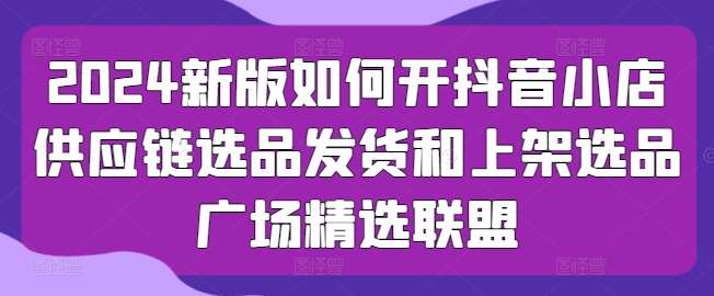 2024新版如何开抖音小店供应链选品发货和上架选品广场精选联盟-我创创业-副业网-网络创业-资源分享-网课资源-学习教程-学知识-自媒体-抖音-视频号-小红书-网络项目,赚钱软件,副业,兼职,学生赚,挂机赚-我创创业-副业网-5ccy.cn