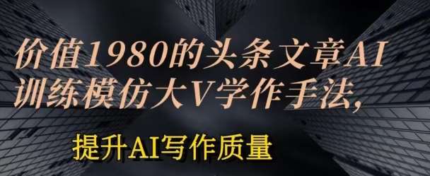 价值1980头条文章AI投喂训练模仿大v写作手法，提升AI写作质量【揭秘】-我创创业-副业网-网络创业-资源分享-网课资源-学习教程-学知识-自媒体-抖音-视频号-小红书-网络项目,赚钱软件,副业,兼职,学生赚,挂机赚-我创创业-副业网-5ccy.cn