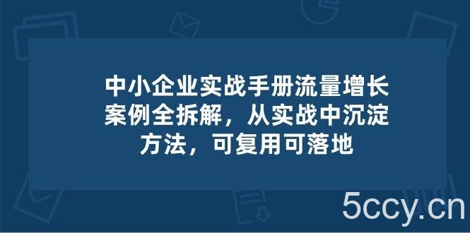 中小企业实操手册-流量增长案例拆解，从实操中沉淀方法，可复用可落地-我创创业-副业网-网络创业-资源分享-网课资源-学习教程-学知识-自媒体-抖音-视频号-小红书-网络项目,赚钱软件,副业,兼职,学生赚,挂机赚-我创创业-副业网-5ccy.cn