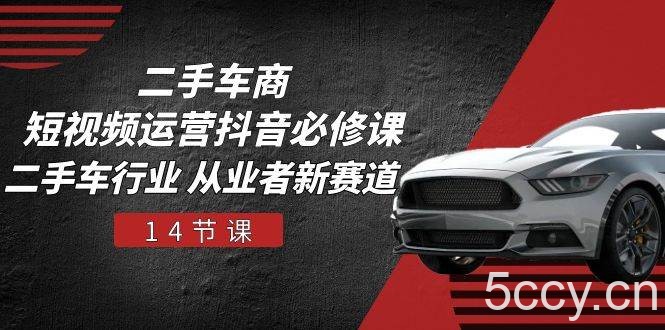 二手车商短视频运营抖音必修课,二手车行业 从业者新赛道(14节课)