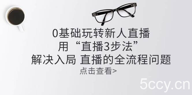 （10916期）零基础玩转新人直播：用“直播3步法”解决入局 直播全流程问题-我创创业-副业网-网络创业-资源分享-网课资源-学习教程-学知识-自媒体-抖音-视频号-小红书-网络项目,赚钱软件,副业,兼职,学生赚,挂机赚-我创创业-副业网-5ccy.cn