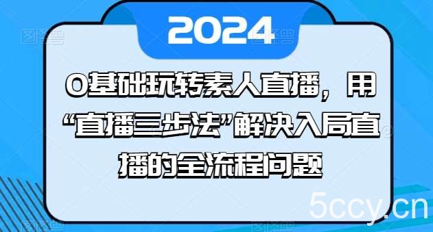 0基础玩转素人直播，用“直播三步法”解决入局直播的全流程问题-我创创业-副业网-网络创业-资源分享-网课资源-学习教程-学知识-自媒体-抖音-视频号-小红书-网络项目,赚钱软件,副业,兼职,学生赚,挂机赚-我创创业-副业网-5ccy.cn