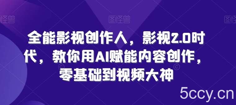 全能影视创作人，影视2.0时代，教你用AI赋能内容创作，零基础到视频大神-我创创业-副业网-网络创业-资源分享-网课资源-学习教程-学知识-自媒体-抖音-视频号-小红书-网络项目,赚钱软件,副业,兼职,学生赚,挂机赚-我创创业-副业网-5ccy.cn