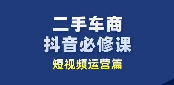 二手车商抖音必修课短视频运营，二手车行业从业者新赛道-我创创业-副业网-网络创业-资源分享-网课资源-学习教程-学知识-自媒体-抖音-视频号-小红书-网络项目,赚钱软件,副业,兼职,学生赚,挂机赚-我创创业-副业网-5ccy.cn