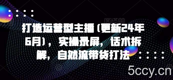 打造运营型主播(更新24年6月)，实操录屏，话术拆解，自然流带货打法-我创创业-副业网-网络创业-资源分享-网课资源-学习教程-学知识-自媒体-抖音-视频号-小红书-网络项目,赚钱软件,副业,兼职,学生赚,挂机赚-我创创业-副业网-5ccy.cn