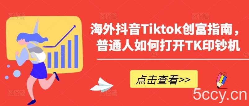 海外抖音Tiktok创富指南，普通人如何打开TK印钞机-我创创业-副业网-网络创业-资源分享-网课资源-学习教程-学知识-自媒体-抖音-视频号-小红书-网络项目,赚钱软件,副业,兼职,学生赚,挂机赚-我创创业-副业网-5ccy.cn