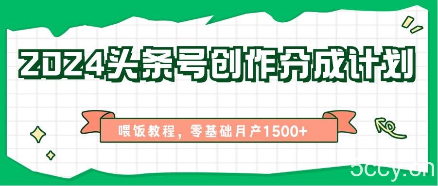 2024头条号创作分成计划、喂饭教程，零基础月产1500+-我创创业-副业网-网络创业-资源分享-网课资源-学习教程-学知识-自媒体-抖音-视频号-小红书-网络项目,赚钱软件,副业,兼职,学生赚,挂机赚-我创创业-副业网-5ccy.cn
