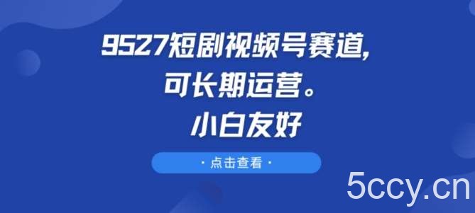 9527短剧视频号赛道，可长期运营，小白友好【揭秘】-我创创业-副业网-网络创业-资源分享-网课资源-学习教程-学知识-自媒体-抖音-视频号-小红书-网络项目,赚钱软件,副业,兼职,学生赚,挂机赚-我创创业-副业网-5ccy.cn