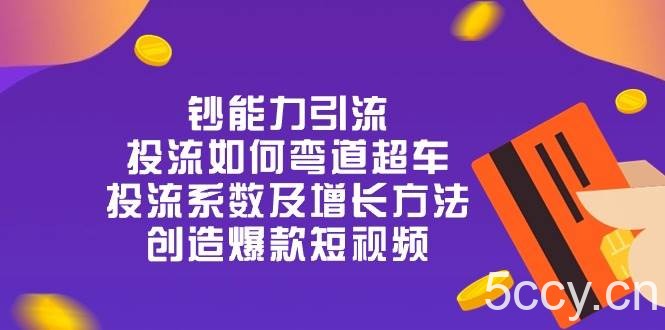 钞 能 力 引 流：投流弯道超车，投流系数及增长方法，创造爆款短视频（20节）-我创创业-副业网-网络创业-资源分享-网课资源-学习教程-学知识-自媒体-抖音-视频号-小红书-网络项目,赚钱软件,副业,兼职,学生赚,挂机赚-我创创业-副业网-5ccy.cn