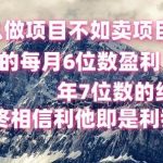 做项目不如卖项目，每月6位数盈利，年7位数经验-我创创业-副业网-网络创业-资源分享-网课资源-学习教程-学知识-自媒体-抖音-视频号-小红书-网络项目,赚钱软件,副业,兼职,学生赚,挂机赚-我创创业-副业网-5ccy.cn