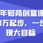 2024年财商创富课，如何从10w起步，一步步实现大目标-我创创业-副业网-网络创业-资源分享-网课资源-学习教程-学知识-自媒体-抖音-视频号-小红书-网络项目,赚钱软件,副业,兼职,学生赚,挂机赚-我创创业-副业网-5ccy.cn