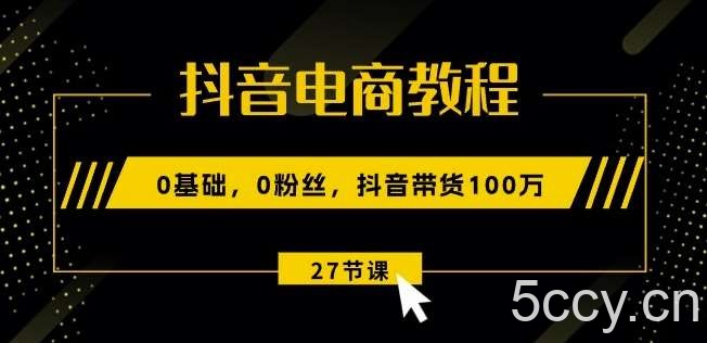 抖音电商教程：0基础，0粉丝，抖音带货100w(27节视频课)-我创创业-副业网-网络创业-资源分享-网课资源-学习教程-学知识-自媒体-抖音-视频号-小红书-网络项目,赚钱软件,副业,兼职,学生赚,挂机赚-我创创业-副业网-5ccy.cn