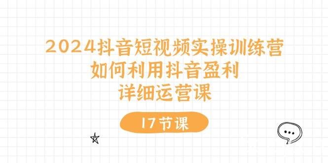 （10948期）2024抖音短视频实操训练营：如何利用抖音盈利，详细运营课（17节视频课）-我创创业-副业网-网络创业-资源分享-网课资源-学习教程-学知识-自媒体-抖音-视频号-小红书-网络项目,赚钱软件,副业,兼职,学生赚,挂机赚-我创创业-副业网-5ccy.cn