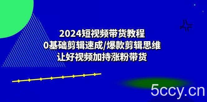 （10982期）2024短视频带货教程：0基础剪辑速成/爆款剪辑思维/让好视频加持涨粉带货-我创创业-副业网-网络创业-资源分享-网课资源-学习教程-学知识-自媒体-抖音-视频号-小红书-网络项目,赚钱软件,副业,兼职,学生赚,挂机赚-我创创业-副业网-5ccy.cn