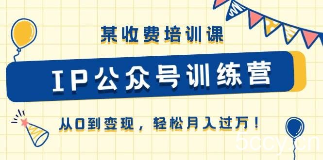 （10965期）某收费培训课《IP公众号训练营》从0到变现，轻松月入过万！-我创创业-副业网-网络创业-资源分享-网课资源-学习教程-学知识-自媒体-抖音-视频号-小红书-网络项目,赚钱软件,副业,兼职,学生赚,挂机赚-我创创业-副业网-5ccy.cn