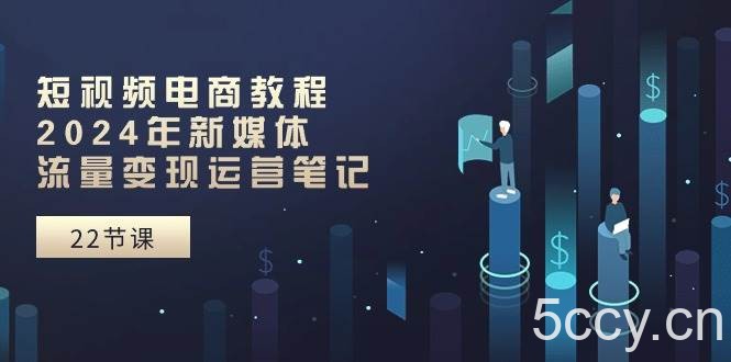 短视频电商教程：2024年新媒体流量变现运营笔记（25节课）-我创创业-副业网-网络创业-资源分享-网课资源-学习教程-学知识-自媒体-抖音-视频号-小红书-网络项目,赚钱软件,副业,兼职,学生赚,挂机赚-我创创业-副业网-5ccy.cn