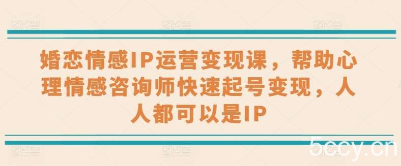 婚恋情感IP运营变现课，帮助心理情感咨询师快速起号变现，人人都可以是IP-我创创业-副业网-网络创业-资源分享-网课资源-学习教程-学知识-自媒体-抖音-视频号-小红书-网络项目,赚钱软件,副业,兼职,学生赚,挂机赚-我创创业-副业网-5ccy.cn
