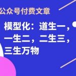 某公众号付费文章《模型化：道生一，一生二，二生三，三生万物！》-我创创业-副业网-网络创业-资源分享-网课资源-学习教程-学知识-自媒体-抖音-视频号-小红书-网络项目,赚钱软件,副业,兼职,学生赚,挂机赚-我创创业-副业网-5ccy.cn
