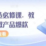 爆品打造必修课，教你如何做产品爆款-我创创业-副业网-网络创业-资源分享-网课资源-学习教程-学知识-自媒体-抖音-视频号-小红书-网络项目,赚钱软件,副业,兼职,学生赚,挂机赚-我创创业-副业网-5ccy.cn