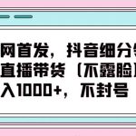 全网首发,抖音细分领域直播带货(不露脸)项目,日入1000+,不封号-我创创业-副业网-网络创业-资源分享-网课资源-学习教程-学知识-自媒体-抖音-视频号-小红书-网络项目,赚钱软件,副业,兼职,学生赚,挂机赚-我创创业-副业网-5ccy.cn