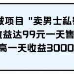 (9730期)男粉私域项目 “卖男士私密教程” 每一单收益达99元一天售出20单-我创创业-副业网-网络创业-资源分享-网课资源-学习教程-学知识-自媒体-抖音-视频号-小红书-网络项目,赚钱软件,副业,兼职,学生赚,挂机赚-我创创业-副业网-5ccy.cn