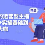 新手秒懂的运营型主播课,理论+实操基础到大咖-我创创业-副业网-网络创业-资源分享-网课资源-学习教程-学知识-自媒体-抖音-视频号-小红书-网络项目,赚钱软件,副业,兼职,学生赚,挂机赚-我创创业-副业网-5ccy.cn