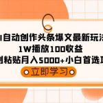 (9260期)AI自动创作头条爆文最新玩法 1W播放100收益 复制粘贴月入5000+小白首选项目-我创创业-副业网-网络创业-资源分享-网课资源-学习教程-学知识-自媒体-抖音-视频号-小红书-网络项目,赚钱软件,副业,兼职,学生赚,挂机赚-我创创业-副业网-5ccy.cn